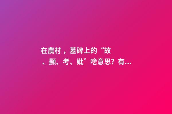 在農村，墓碑上的“故、顯、考、妣”啥意思？有什么區別嗎？